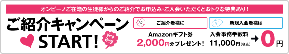 オンピーノご在籍の生徒様からのご紹介でお申込み・ご入会いただくとおトクな特典あり！ ご紹介キャンペーンSTART!【ご紹介者様に】Amazonギフト券2,000円分プレゼント！【新規入会者様は】入会事務手数料11,000円（税込）→0円