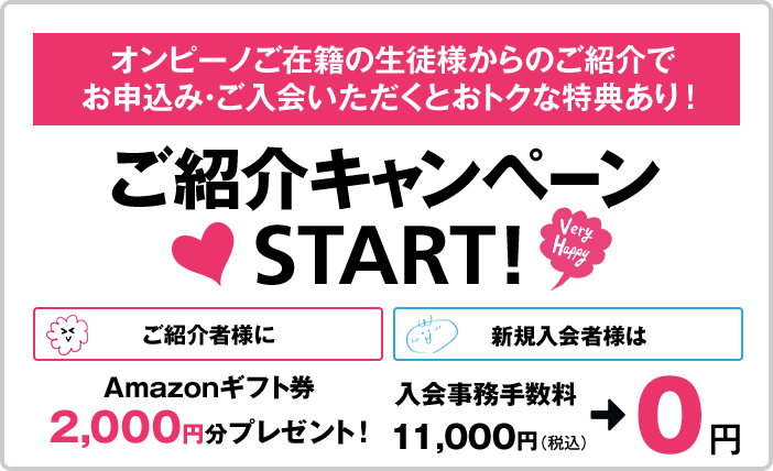 オンピーノご在籍の生徒様からのご紹介でお申込み・ご入会いただくとおトクな特典あり！ ご紹介キャンペーンSTART!【ご紹介者様に】Amazonギフト券2,000円分プレゼント！【新規入会者様は】入会事務手数料11,000円（税込）→0円